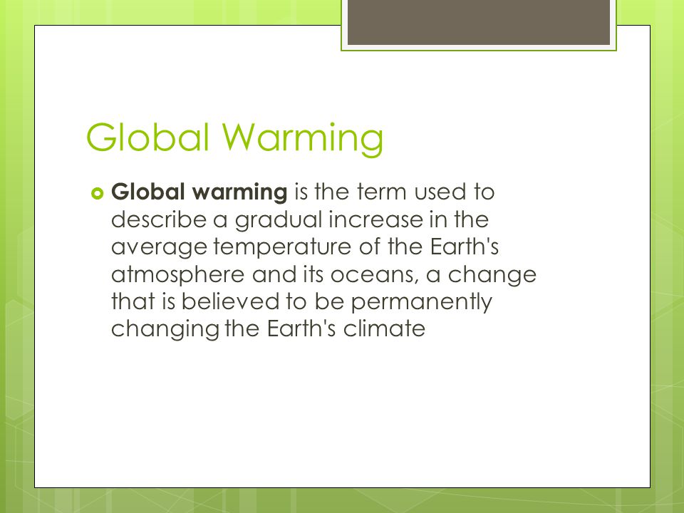 Global Warming  Global warming is the term used to describe a gradual increase in the average temperature of the Earth s atmosphere and its oceans, a change that is believed to be permanently changing the Earth s climate