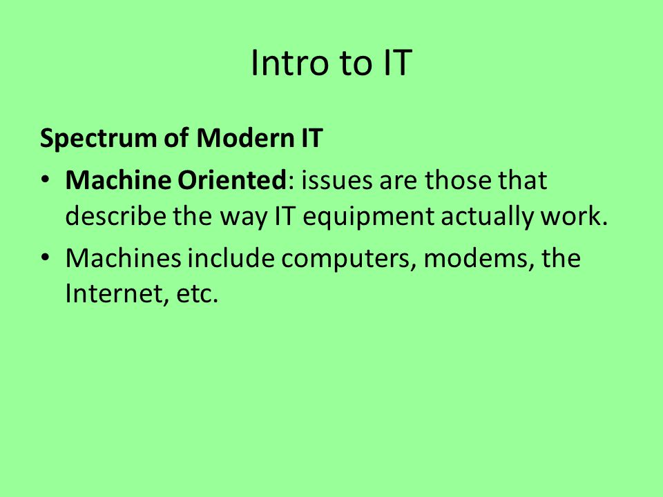 Intro to IT Spectrum of Modern IT Machine Oriented: issues are those that describe the way IT equipment actually work.