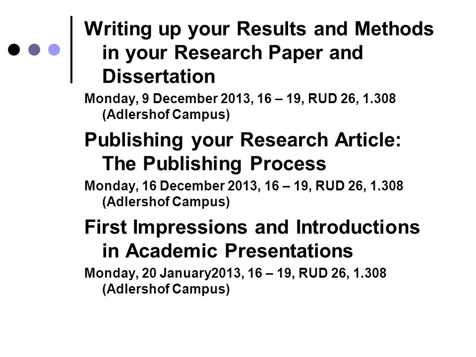 Writing up your Results and Methods in your Research Paper and Dissertation Monday, 9 December 2013, 16 – 19, RUD 26, (Adlershof Campus) Publishing your Research Article: The Publishing Process Monday, 16 December 2013, 16 – 19, RUD 26, (Adlershof Campus) First Impressions and Introductions in Academic Presentations Monday, 20 January2013, 16 – 19, RUD 26, (Adlershof Campus)