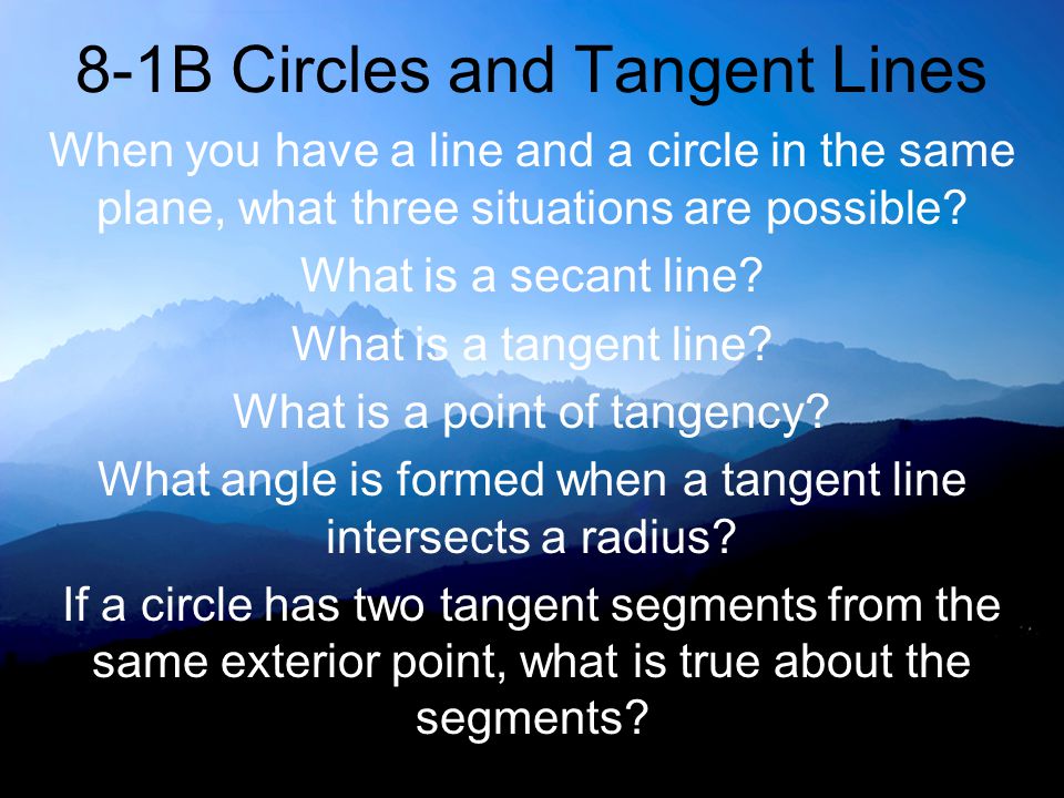 8-1B Circles and Tangent Lines When you have a line and a circle in the same plane, what three situations are possible.