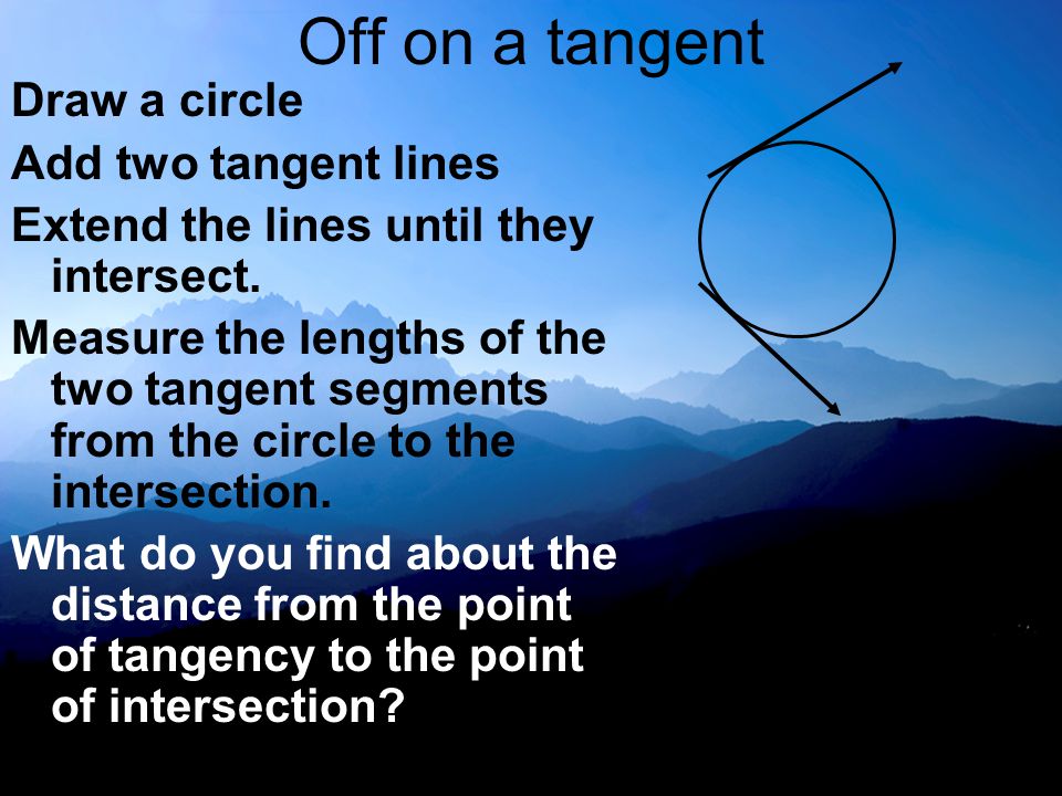 Off on a tangent Draw a circle Add two tangent lines Extend the lines until they intersect.