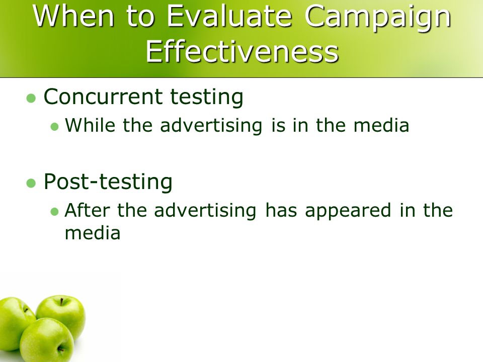 When to Evaluate Campaign Effectiveness Concurrent testing While the advertising is in the media Post-testing After the advertising has appeared in the media