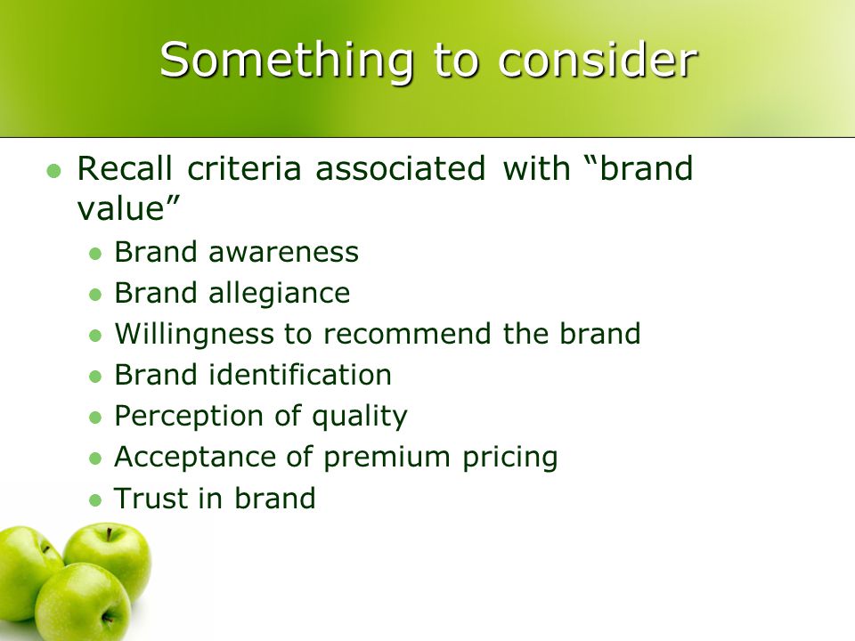 Something to consider Recall criteria associated with brand value Brand awareness Brand allegiance Willingness to recommend the brand Brand identification Perception of quality Acceptance of premium pricing Trust in brand