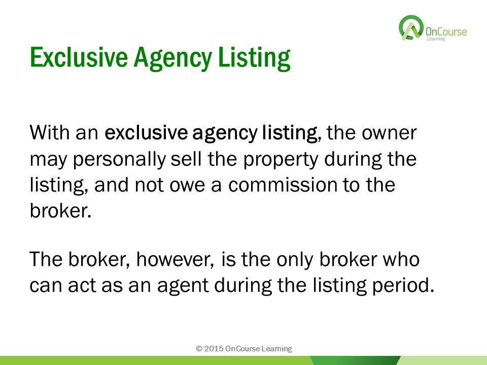 Exclusive Agency Listing With an exclusive agency listing, the owner may personally sell the property during the listing, and not owe a commission to the broker.