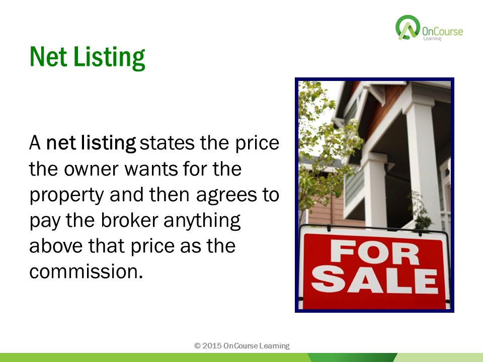 Net Listing A net listing states the price the owner wants for the property and then agrees to pay the broker anything above that price as the commission.