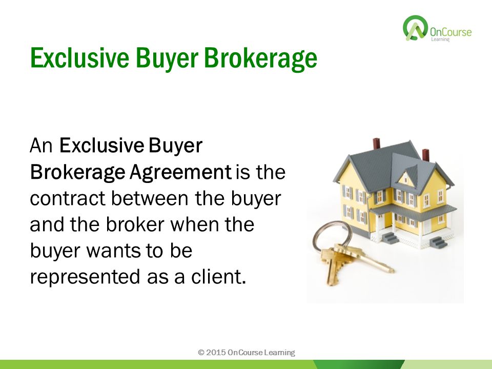 Exclusive Buyer Brokerage An Exclusive Buyer Brokerage Agreement is the contract between the buyer and the broker when the buyer wants to be represented as a client.