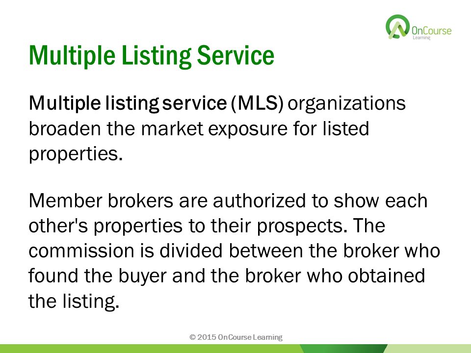 Multiple Listing Service Multiple listing service (MLS) organizations broaden the market exposure for listed properties.