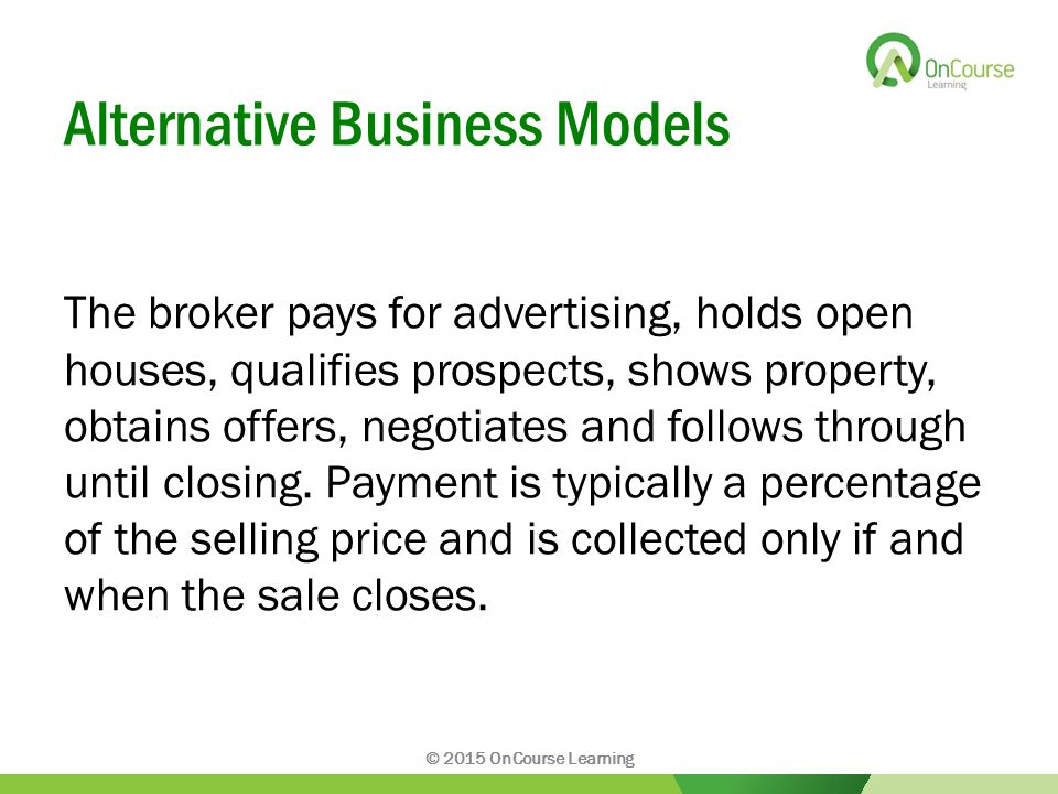 Alternative Business Models The broker pays for advertising, holds open houses, qualifies prospects, shows property, obtains offers, negotiates and follows through until closing.