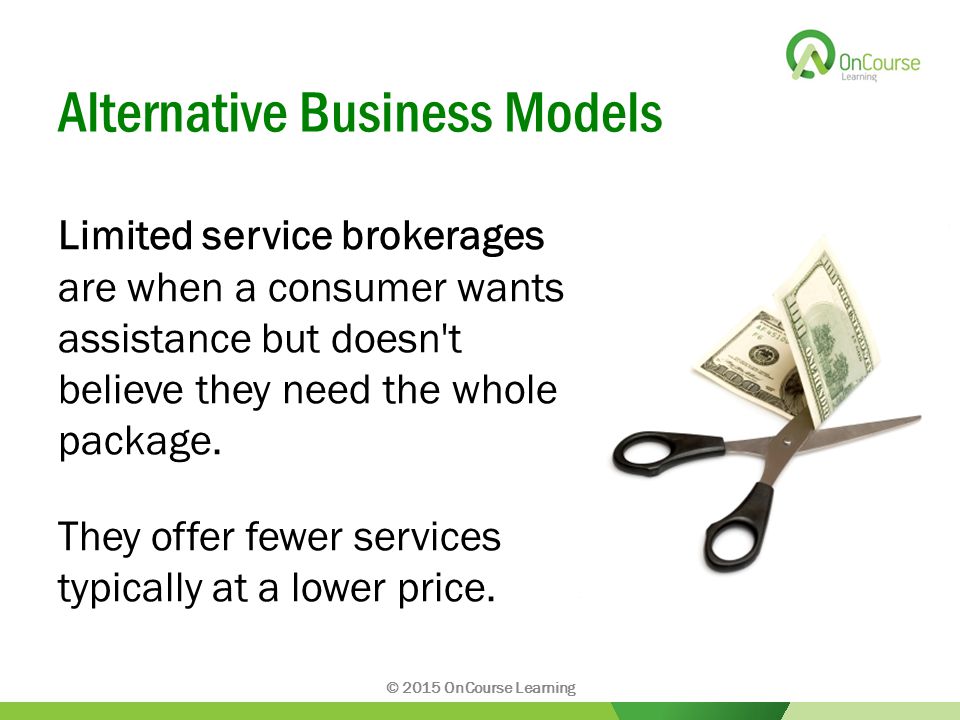 Alternative Business Models Limited service brokerages are when a consumer wants assistance but doesn t believe they need the whole package.
