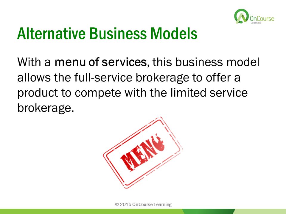 Alternative Business Models With a menu of services, this business model allows the full-service brokerage to offer a product to compete with the limited service brokerage.
