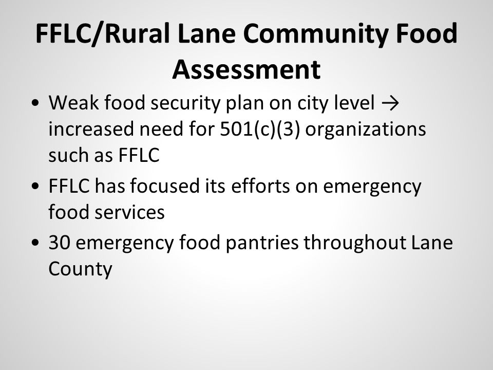 FFLC/Rural Lane Community Food Assessment Weak food security plan on city level → increased need for 501(c)(3) organizations such as FFLC FFLC has focused its efforts on emergency food services 30 emergency food pantries throughout Lane County