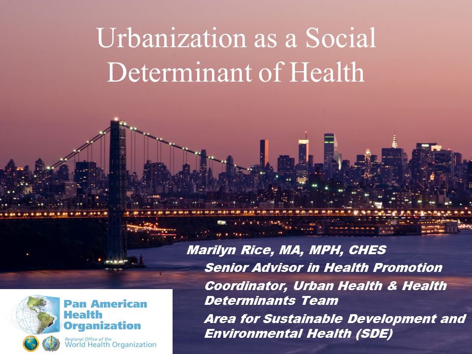 Urbanization as a Social Determinant of Health Marilyn Rice, MA, MPH, CHES Senior Advisor in Health Promotion Coordinator, Urban Health & Health Determinants Team Area for Sustainable Development and Environmental Health (SDE)