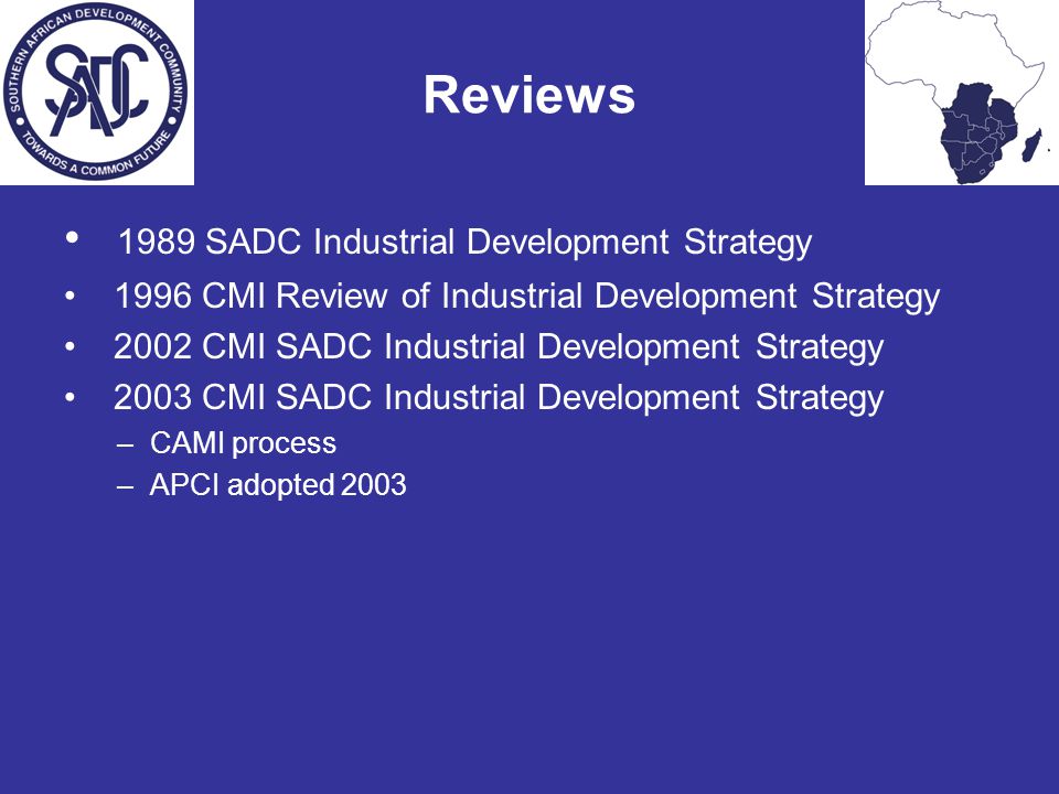 Reviews 1989 SADC Industrial Development Strategy 1996 CMI Review of Industrial Development Strategy 2002 CMI SADC Industrial Development Strategy 2003 CMI SADC Industrial Development Strategy –CAMI process –APCI adopted 2003