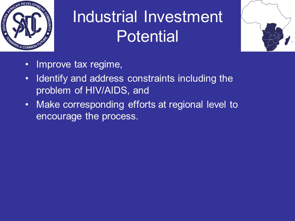 Industrial Investment Potential Improve tax regime, Identify and address constraints including the problem of HIV/AIDS, and Make corresponding efforts at regional level to encourage the process.