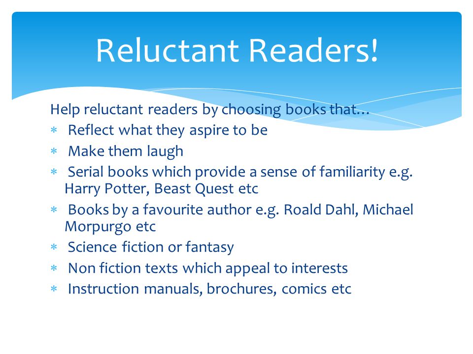 Help reluctant readers by choosing books that…  Reflect what they aspire to be  Make them laugh  Serial books which provide a sense of familiarity e.g.