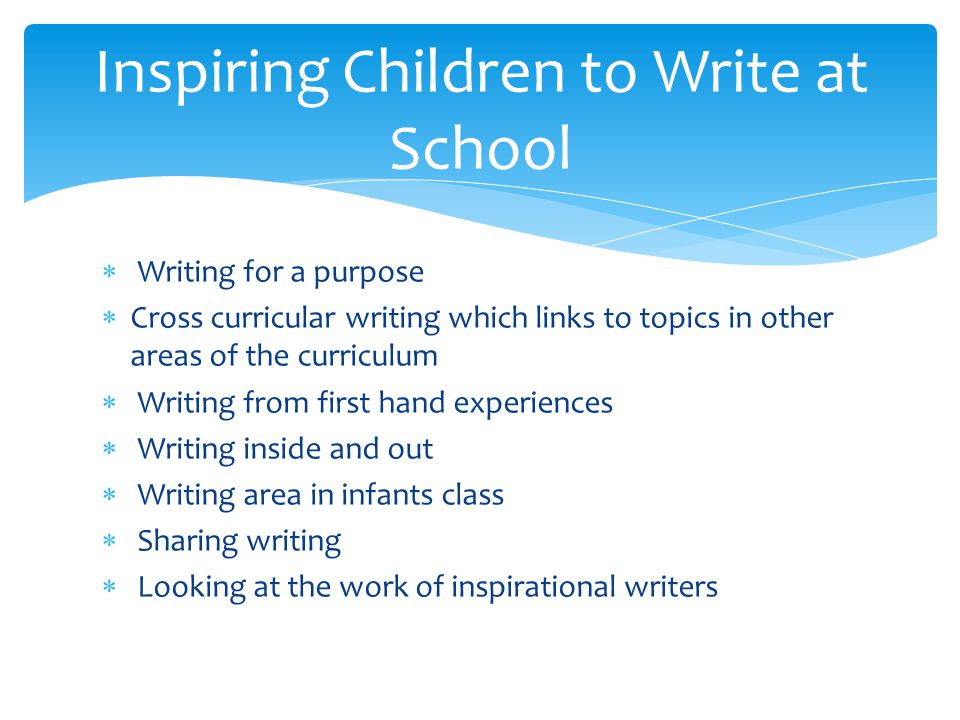  Writing for a purpose  Cross curricular writing which links to topics in other areas of the curriculum  Writing from first hand experiences  Writing inside and out  Writing area in infants class  Sharing writing  Looking at the work of inspirational writers Inspiring Children to Write at School