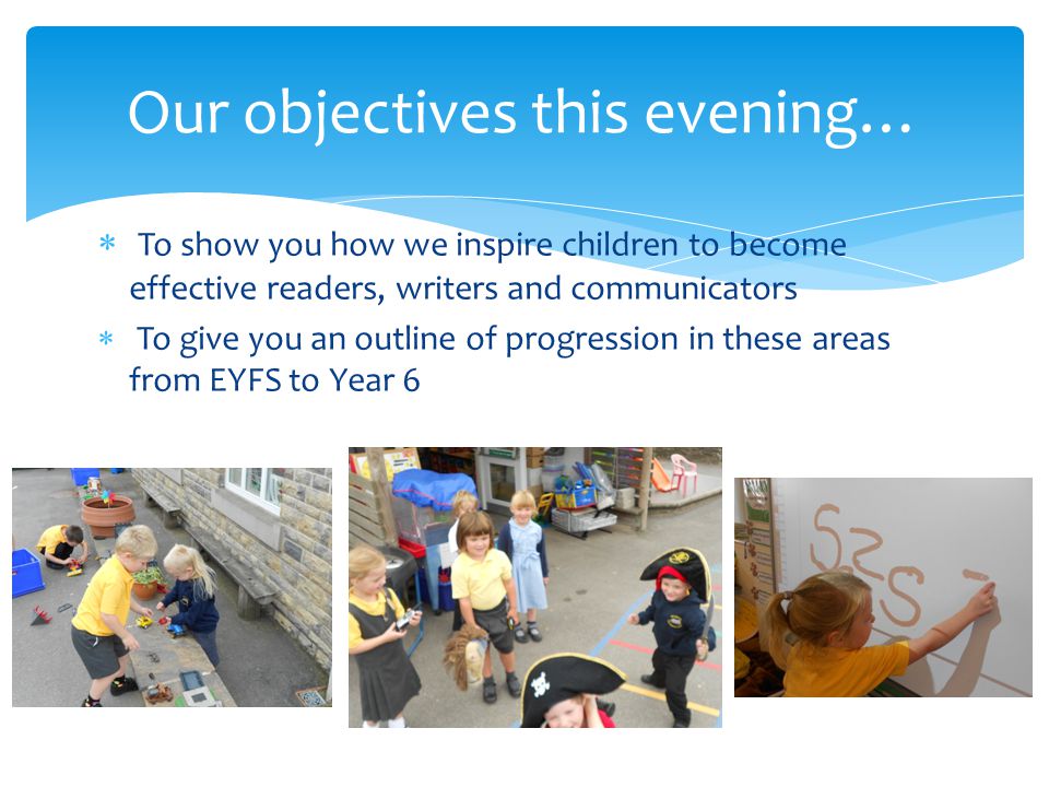  To show you how we inspire children to become effective readers, writers and communicators  To give you an outline of progression in these areas from EYFS to Year 6 Our objectives this evening…