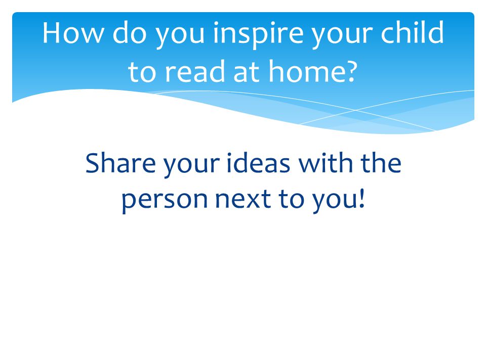 Share your ideas with the person next to you! How do you inspire your child to read at home