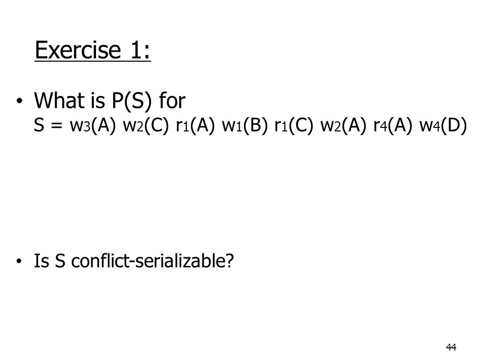 44 Exercise 1: What is P(S) for S = w 3 (A) w 2 (C) r 1 (A) w 1 (B) r 1 (C) w 2 (A) r 4 (A) w 4 (D) Is S conflict-serializable