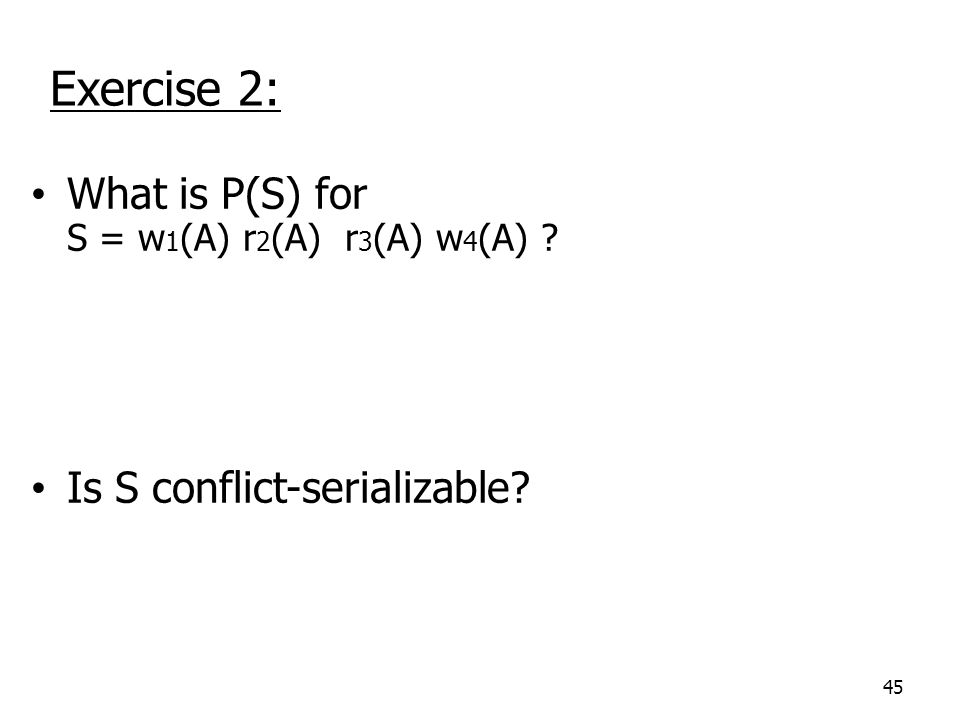 45 Exercise 2: What is P(S) for S = w 1 (A) r 2 (A) r 3 (A) w 4 (A) Is S conflict-serializable