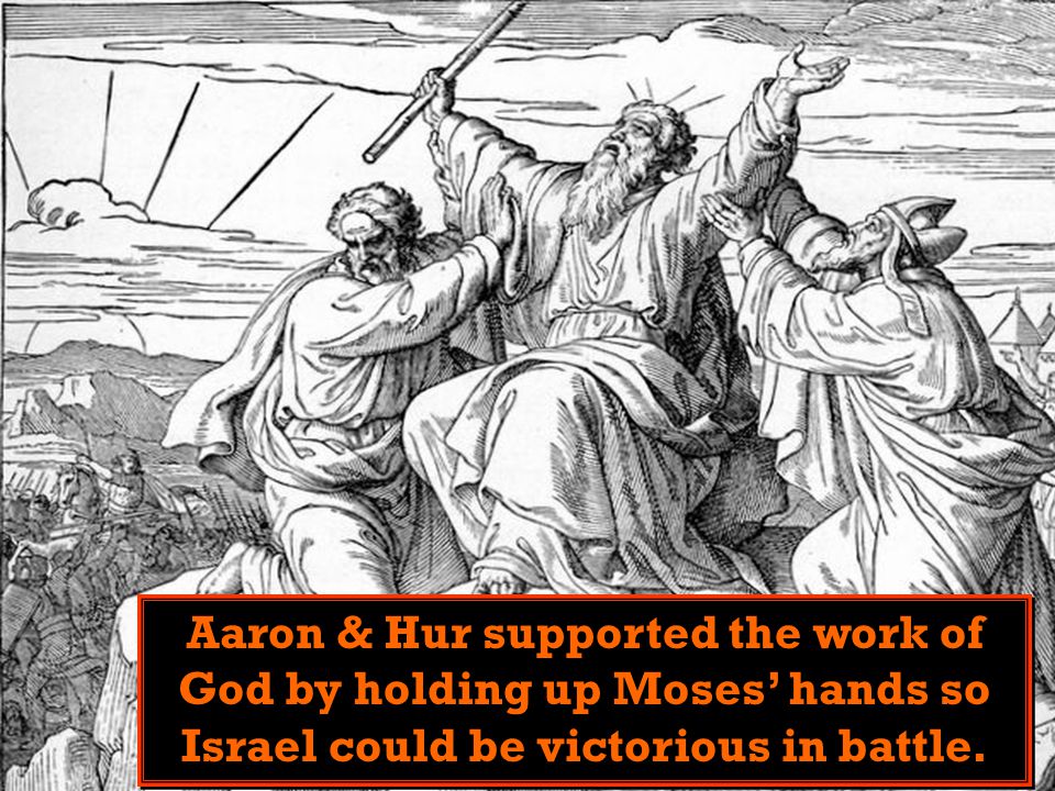 Aaron & Hur supported the work of God by holding up Moses’ hands so Israel could be victorious in battle.