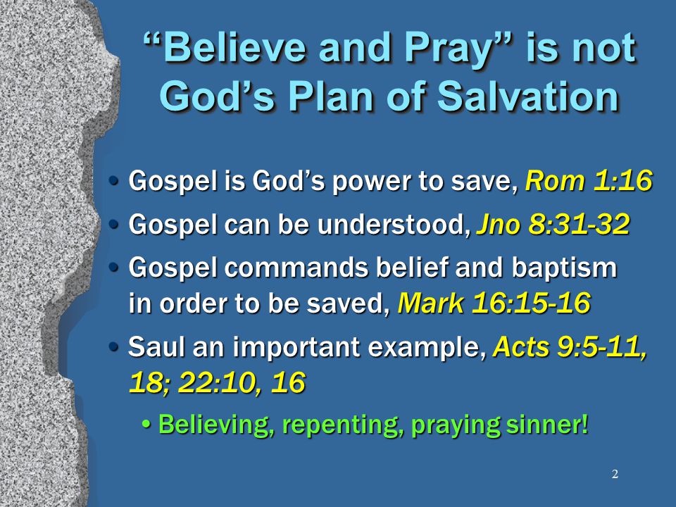 2 Believe and Pray is not God’s Plan of Salvation Gospel is God’s power to save, Rom 1:16 Gospel can be understood, Jno 8:31-32 Gospel commands belief and baptism in order to be saved, Mark 16:15-16 Saul an important example, Acts 9:5-11, 18; 22:10, 16 Believing, repenting, praying sinner!