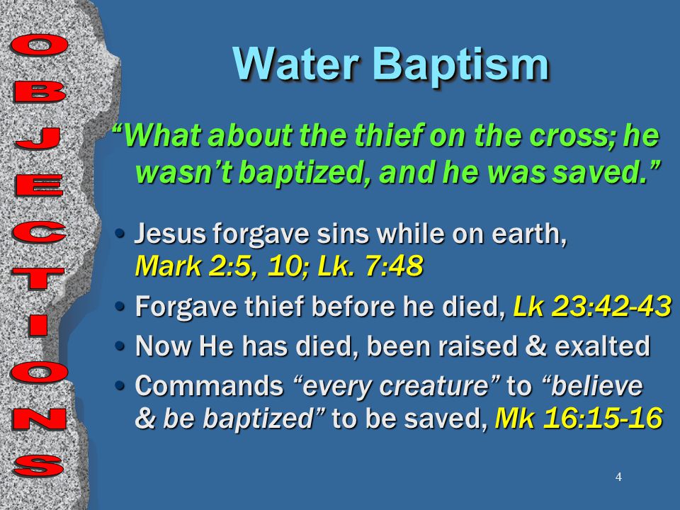 4 Water Baptism What about the thief on the cross; he wasn’t baptized, and he was saved. Jesus forgave sins while on earth, Mark 2:5, 10; Lk.