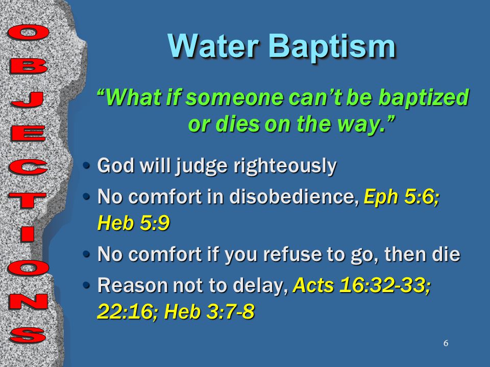 6 What if someone can’t be baptized or dies on the way. God will judge righteously No comfort in disobedience, Eph 5:6; Heb 5:9 No comfort if you refuse to go, then die Reason not to delay, Acts 16:32-33; 22:16; Heb 3:7-8