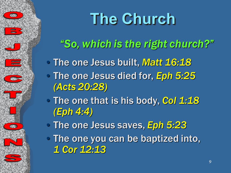 9 The Church So, which is the right church The one Jesus built, Matt 16:18 The one Jesus died for, Eph 5:25 (Acts 20:28) The one that is his body, Col 1:18 (Eph 4:4) The one Jesus saves, Eph 5:23 The one you can be baptized into, 1 Cor 12:13