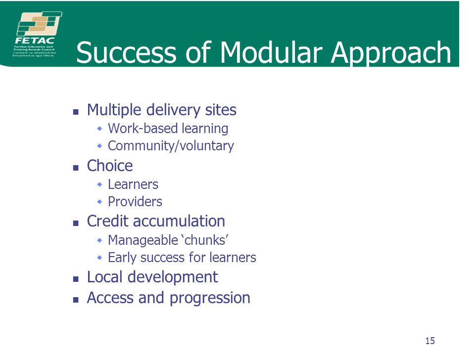 15 Success of Modular Approach Multiple delivery sites  Work-based learning  Community/voluntary Choice  Learners  Providers Credit accumulation  Manageable ‘chunks’  Early success for learners Local development Access and progression