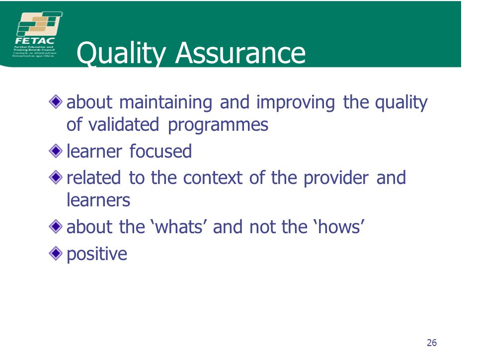 26 Quality Assurance about maintaining and improving the quality of validated programmes learner focused related to the context of the provider and learners about the ‘whats’ and not the ‘hows’ positive