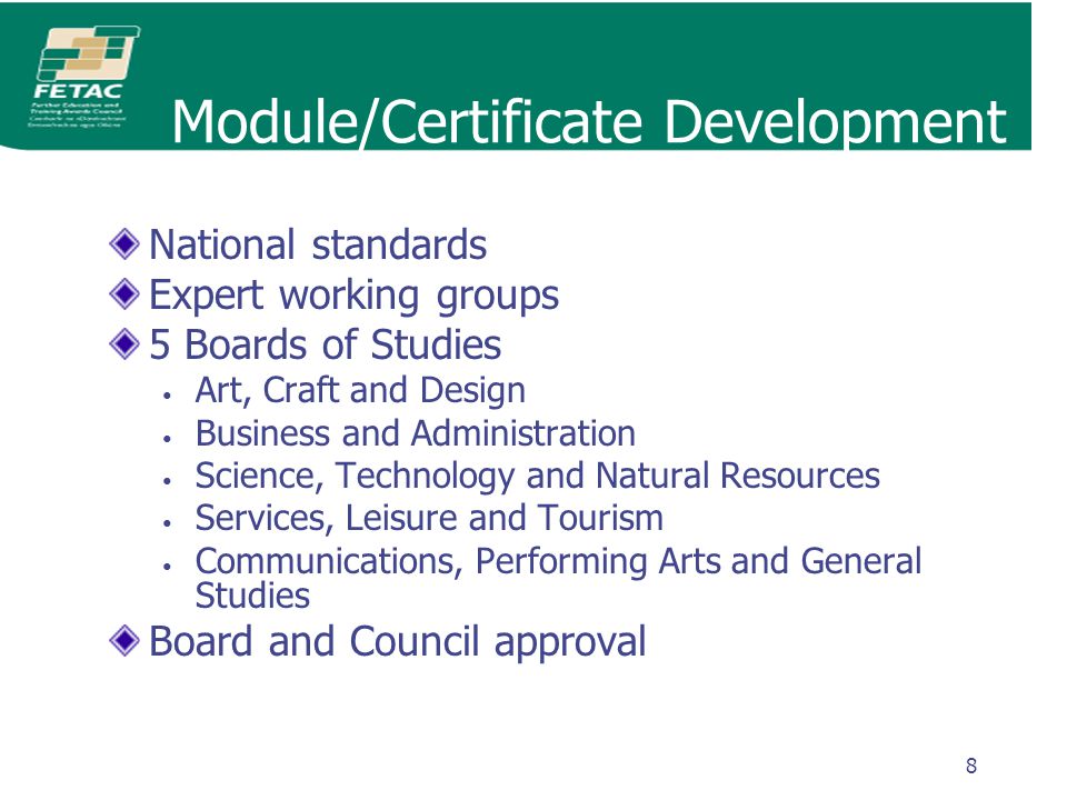 8 Module/Certificate Development National standards Expert working groups 5 Boards of Studies Art, Craft and Design Business and Administration Science, Technology and Natural Resources Services, Leisure and Tourism Communications, Performing Arts and General Studies Board and Council approval