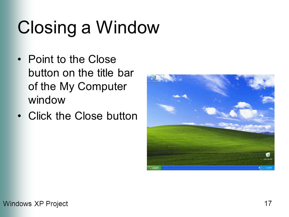 Windows XP Project 17 Closing a Window Point to the Close button on the title bar of the My Computer window Click the Close button