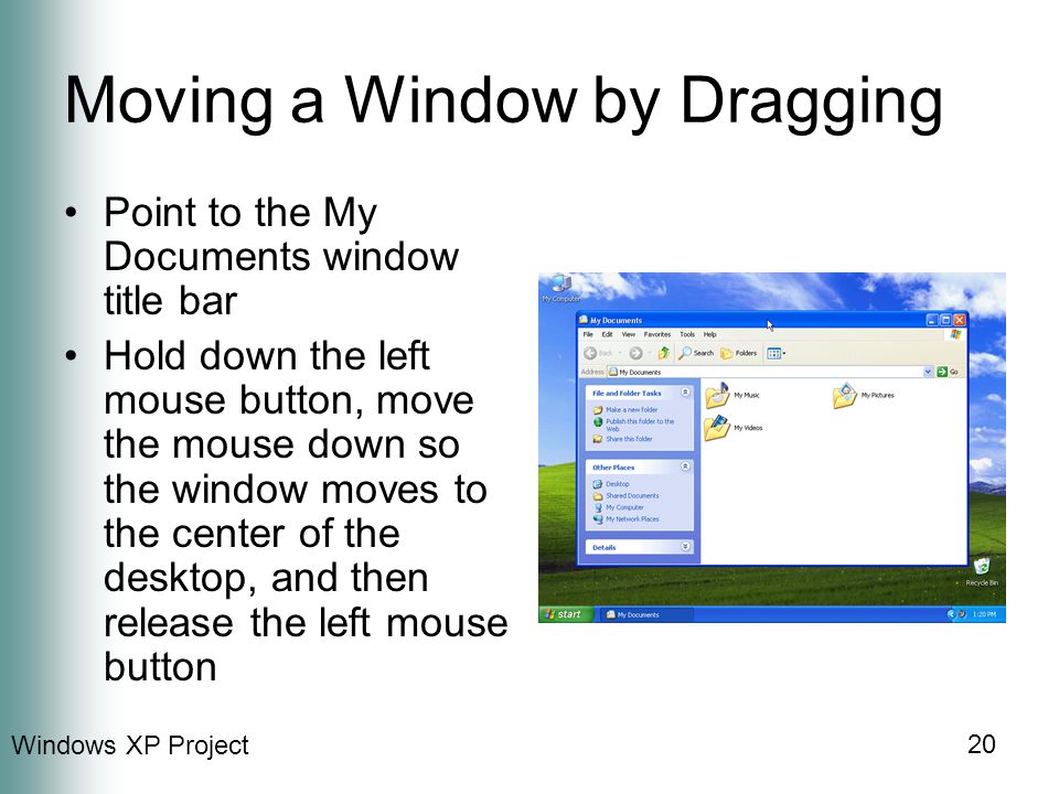 Windows XP Project 20 Moving a Window by Dragging Point to the My Documents window title bar Hold down the left mouse button, move the mouse down so the window moves to the center of the desktop, and then release the left mouse button