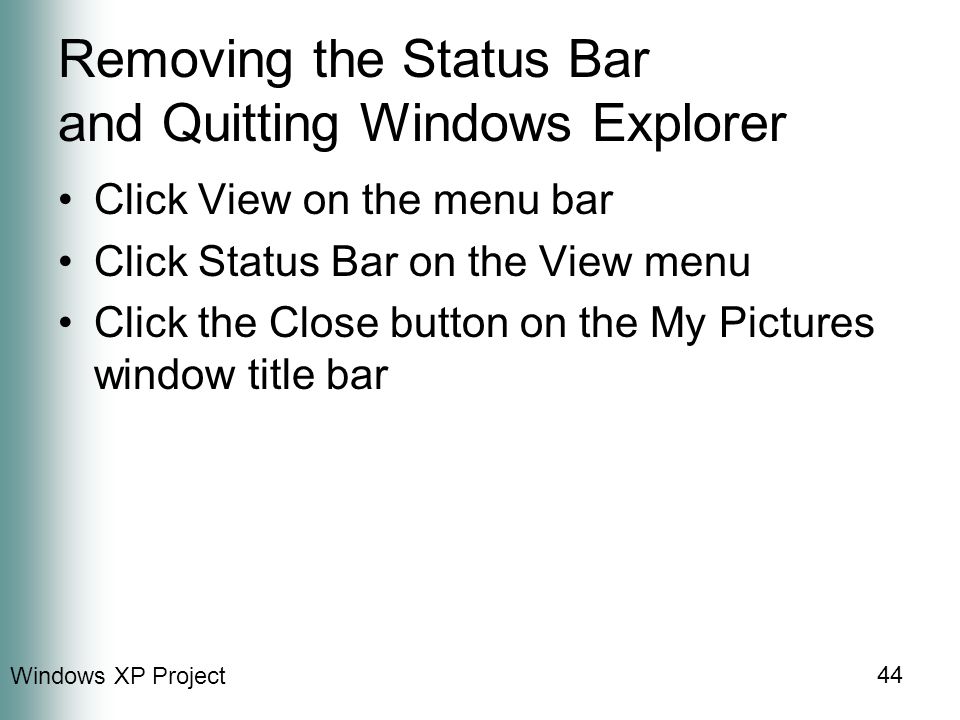 Windows XP Project 44 Removing the Status Bar and Quitting Windows Explorer Click View on the menu bar Click Status Bar on the View menu Click the Close button on the My Pictures window title bar