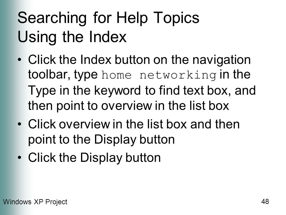 Windows XP Project 48 Searching for Help Topics Using the Index Click the Index button on the navigation toolbar, type home networking in the Type in the keyword to find text box, and then point to overview in the list box Click overview in the list box and then point to the Display button Click the Display button