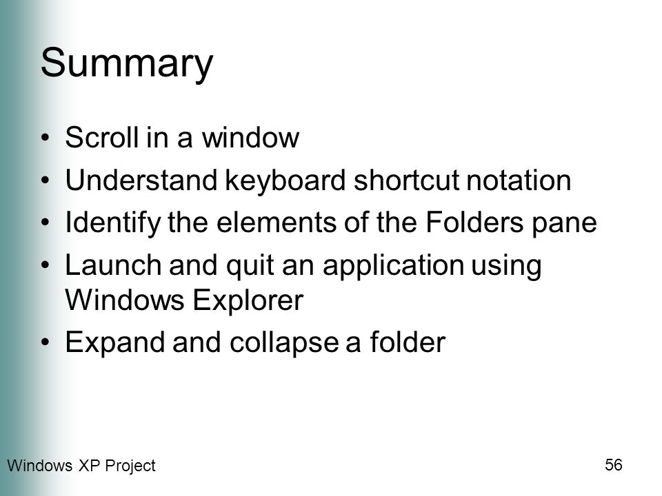 Windows XP Project 56 Summary Scroll in a window Understand keyboard shortcut notation Identify the elements of the Folders pane Launch and quit an application using Windows Explorer Expand and collapse a folder