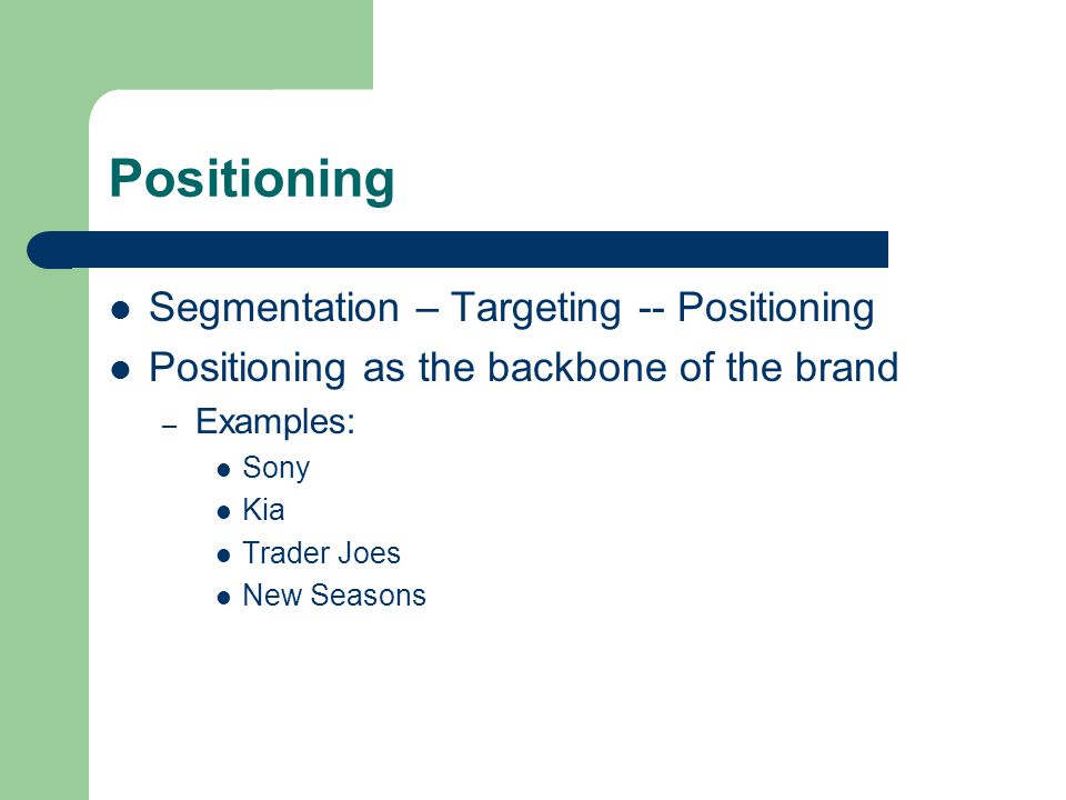Positioning Segmentation – Targeting -- Positioning Positioning as the backbone of the brand – Examples: Sony Kia Trader Joes New Seasons