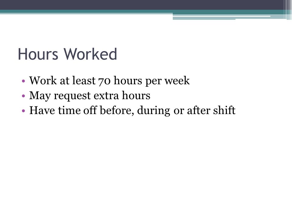 Hours Worked Work at least 70 hours per week May request extra hours Have time off before, during or after shift