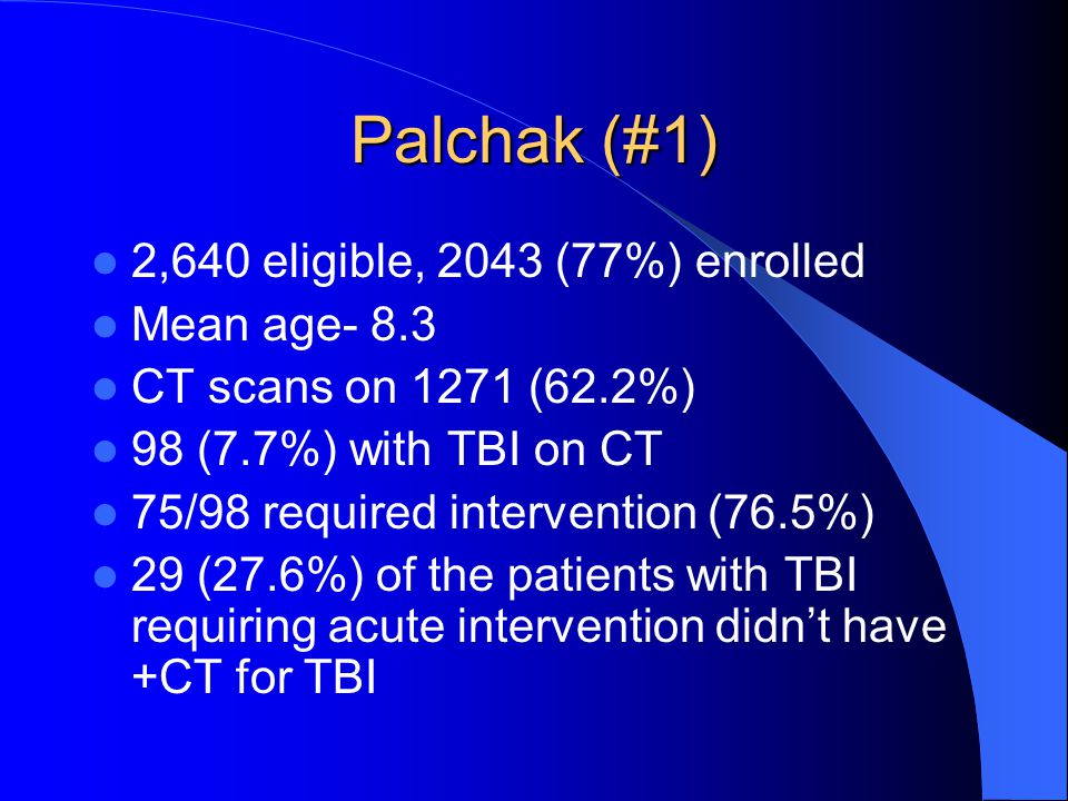 Palchak (#1) 2,640 eligible, 2043 (77%) enrolled Mean age- 8.3 CT scans on 1271 (62.2%) 98 (7.7%) with TBI on CT 75/98 required intervention (76.5%) 29 (27.6%) of the patients with TBI requiring acute intervention didn’t have +CT for TBI