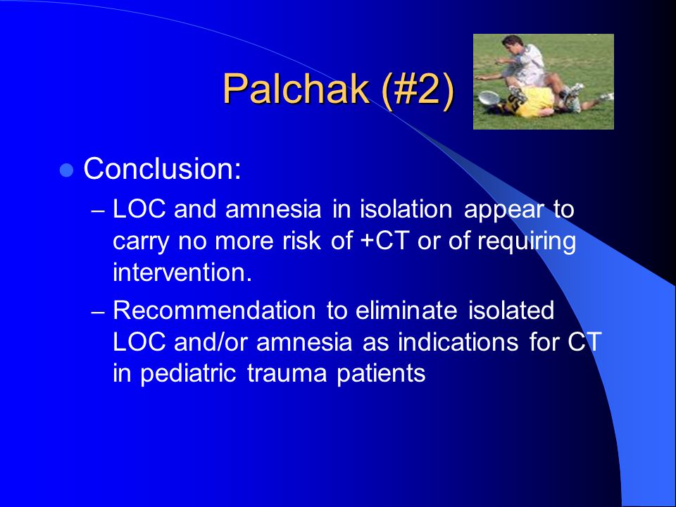 Palchak (#2) Conclusion: – LOC and amnesia in isolation appear to carry no more risk of +CT or of requiring intervention.