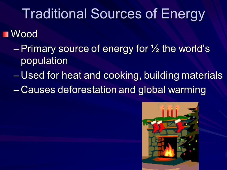 Traditional Sources of Energy Wood –Primary source of energy for ½ the world’s population –Used for heat and cooking, building materials –Causes deforestation and global warming
