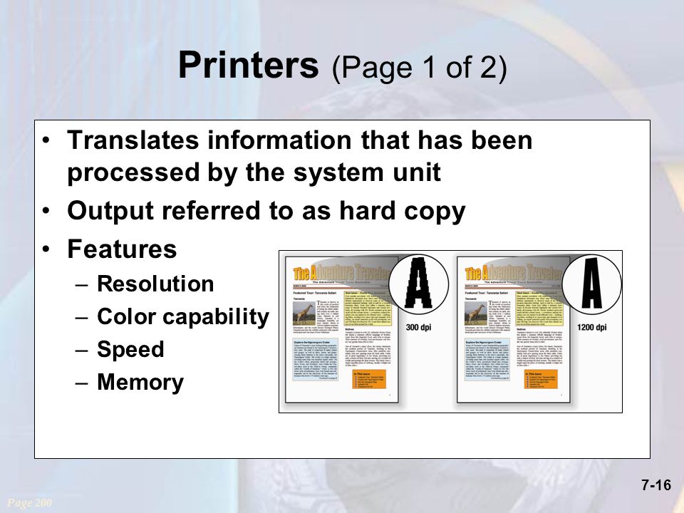 7-16 Printers (Page 1 of 2) Translates information that has been processed by the system unit Output referred to as hard copy Features –Resolution –Color capability –Speed –Memory Page 200