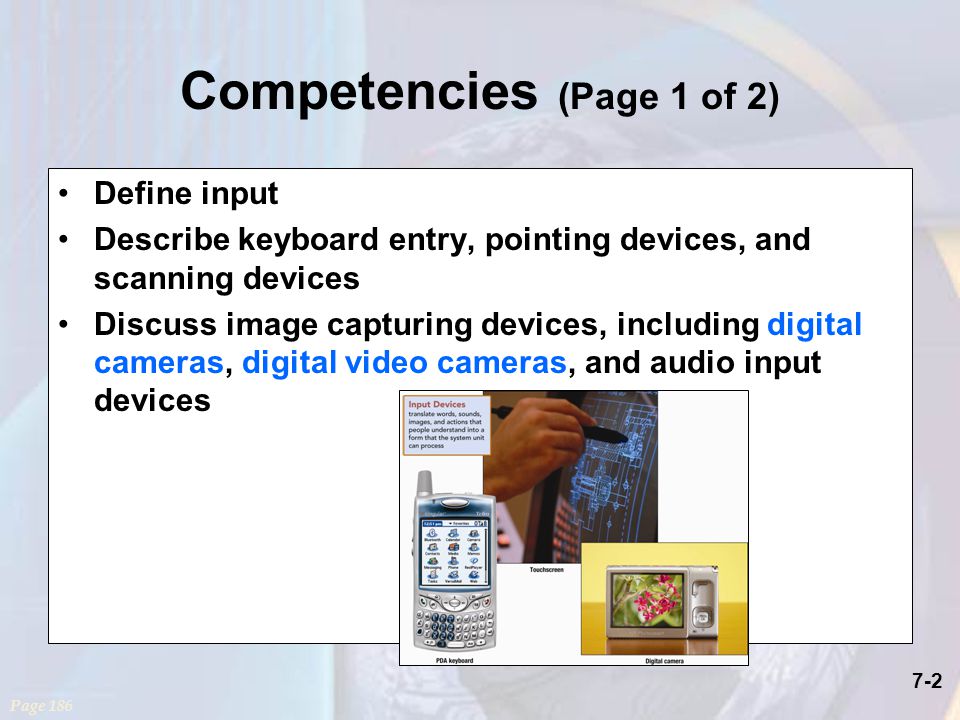 7-2 Competencies (Page 1 of 2) Define input Describe keyboard entry, pointing devices, and scanning devices Discuss image capturing devices, including digital cameras, digital video cameras, and audio input devices Page 186