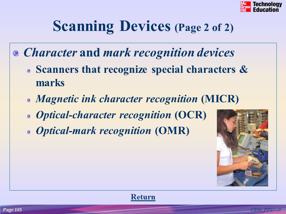 CE06_PP07-10 Scanning Devices (Page 2 of 2) Character and mark recognition devices Scanners that recognize special characters & marks Magnetic ink character recognition (MICR) Optical-character recognition (OCR) Optical-mark recognition (OMR) Return Page 185