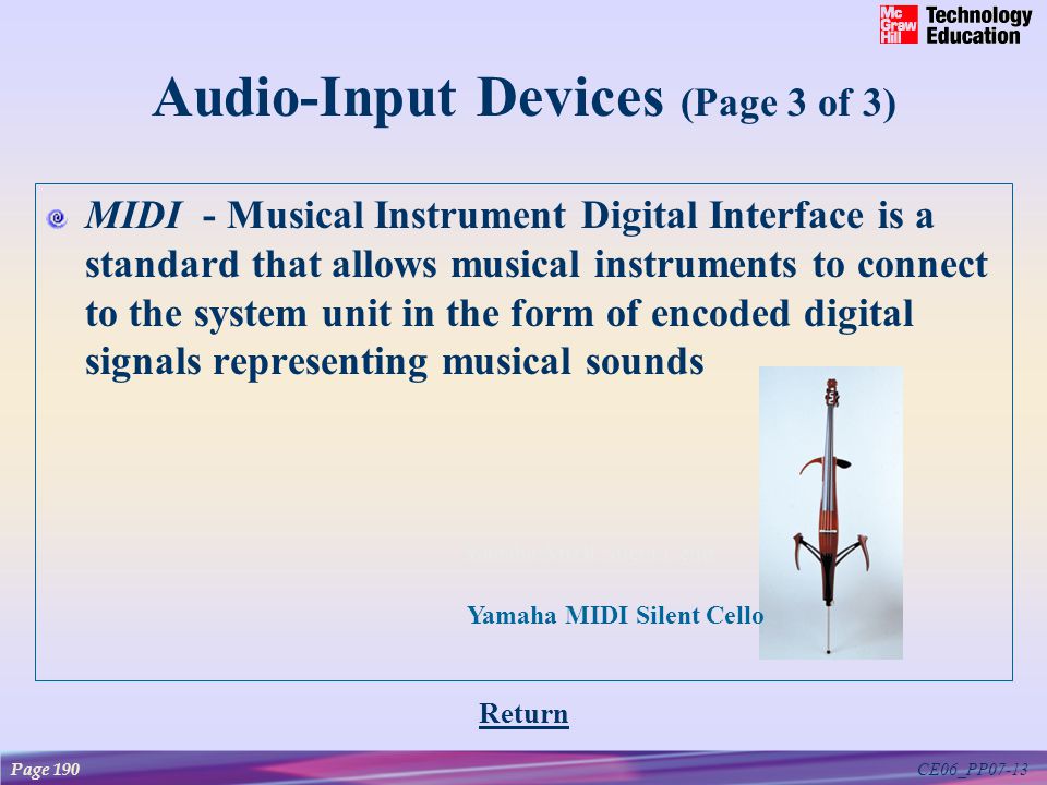 CE06_PP07-13 Audio-Input Devices (Page 3 of 3) MIDI - Musical Instrument Digital Interface is a standard that allows musical instruments to connect to the system unit in the form of encoded digital signals representing musical sounds Return Yamaha MIDI Silent Cello Page 190