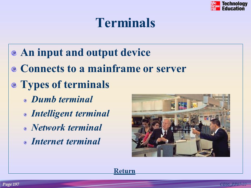 CE06_PP07-22 Terminals An input and output device Connects to a mainframe or server Types of terminals Dumb terminal Intelligent terminal Network terminal Internet terminal Page 197 Return