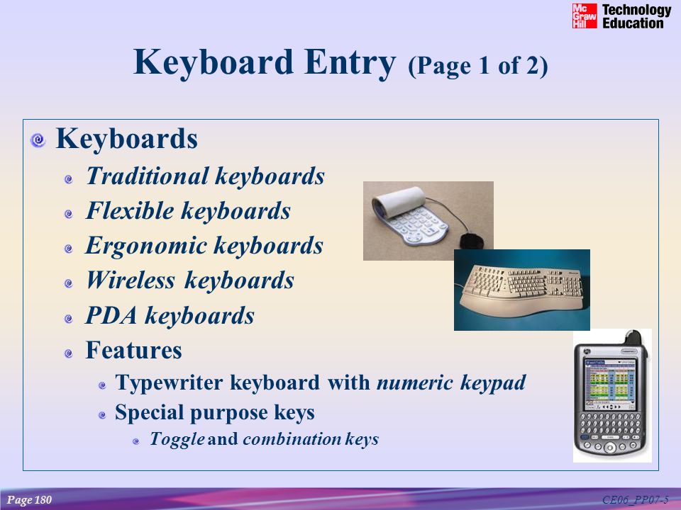 CE06_PP07-5 Keyboard Entry (Page 1 of 2) Keyboards Traditional keyboards Flexible keyboards Ergonomic keyboards Wireless keyboards PDA keyboards Features Typewriter keyboard with numeric keypad Special purpose keys Toggle and combination keys Page 180