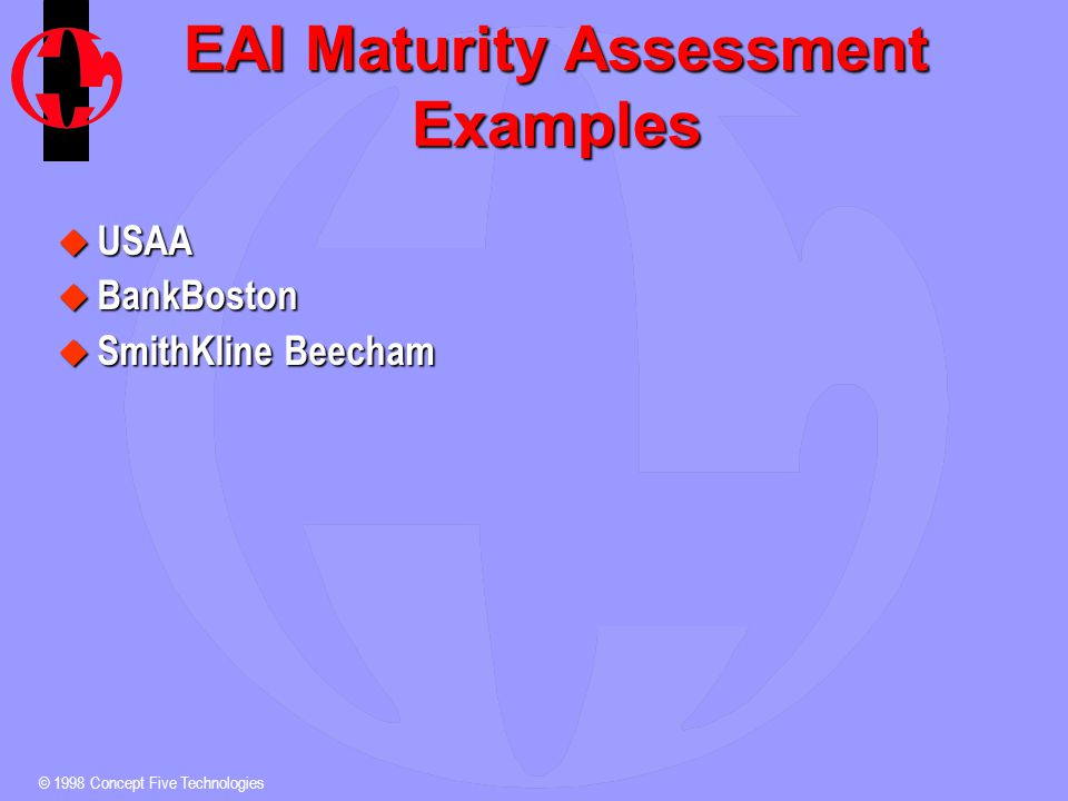 © 1998 Concept Five Technologies EAI Maturity Assessment Examples u USAA u BankBoston u SmithKline Beecham