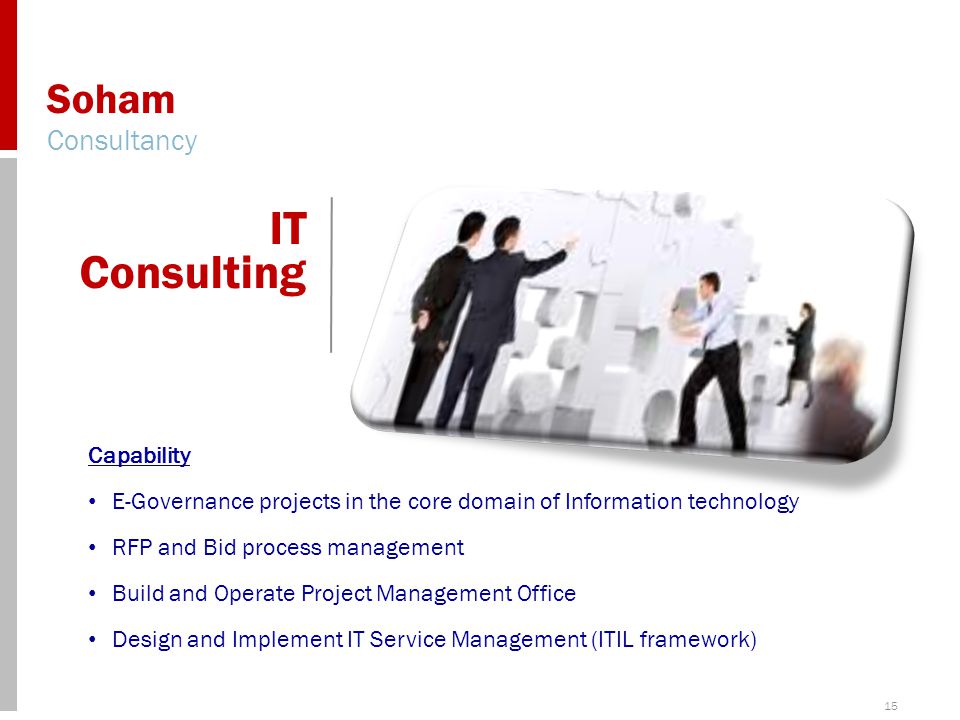15 Soham Consultancy IT Consulting Capability E-Governance projects in the core domain of Information technology RFP and Bid process management Build and Operate Project Management Office Design and Implement IT Service Management (ITIL framework)